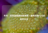  乔丹·克劳福德隔扣詹姆斯：新秀的勇气与巨星的从容