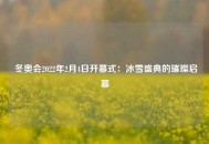  冬奥会2022年2月4日开幕式：冰雪盛典的璀璨启幕