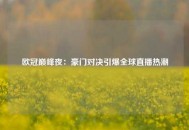 欧冠巅峰夜：豪门对决引爆全球直播热潮