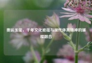 奥运玉玺，千年文化底蕴与现代体育精神的璀璨融合