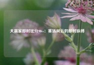 大赢家即时比分90vs：赛场风云的即时脉搏