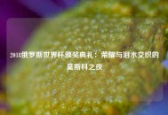 2018俄罗斯世界杯颁奖典礼：荣耀与泪水交织的莫斯科之夜