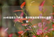 2020年曼联主力阵容：索尔斯克亚麾下的红魔蓝图