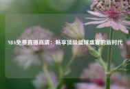 NBA免费直播高清：畅享顶级篮球盛宴的新时代