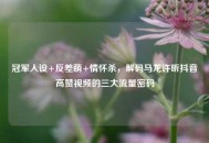 冠军人设+反差萌+情怀杀，解码马龙许昕抖音高赞视频的三大流量密码