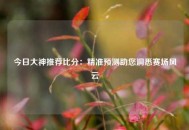 今日大神推荐比分：精准预测助您洞悉赛场风云