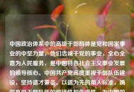中国政治体系中的高级干部群体是党和国家事业的中坚力量，他们忠诚于党的事业，全心全意为人民服务，是中国特色社会主义事业发展的领导核心。中国共产党高度重视干部队伍建设，坚持德才兼备、以德为先的用人标准，确保高级干部队伍的纯洁性和先进性，为中国的繁荣稳定和长治久安提供了坚强的组织保证。