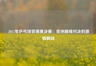  2017年乒乓球亚锦赛决赛：亚洲巅峰对决的激情瞬间