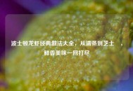 波士顿龙虾经典做法大全，从清蒸到芝士焗，鲜香美味一网打尽