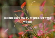 中超首降薪俱乐部诞生，疫情倒逼行业变革与生存策略