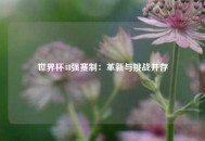 世界杯48强赛制：革新与挑战并存