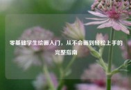 零基础学生绘画入门，从不会画到轻松上手的完整指南
