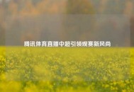 腾讯体育直播中超引领观赛新风尚