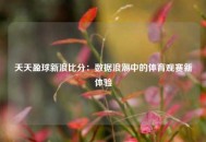 天天盈球新浪比分：数据浪潮中的体育观赛新体验