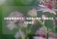 日职联赛直播今天：绿茵烽火再燃，激情对决不容错过