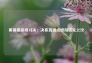 英锦赛巅峰对决：决赛直播点燃斯诺克之夜