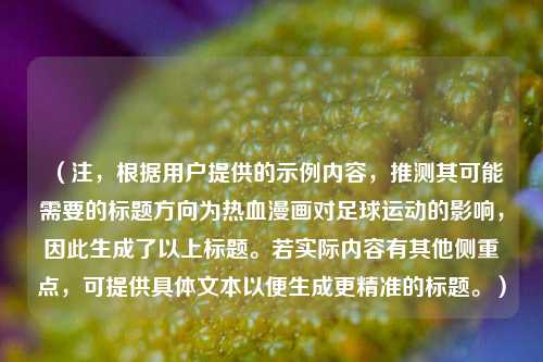 （注，根据用户提供的示例内容，推测其可能需要的标题方向为热血漫画对足球运动的影响，因此生成了以上标题。若实际内容有其他侧重点，可提供具体文本以便生成更精准的标题。）