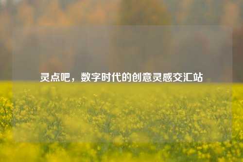 灵点吧，数字时代的创意灵感交汇站