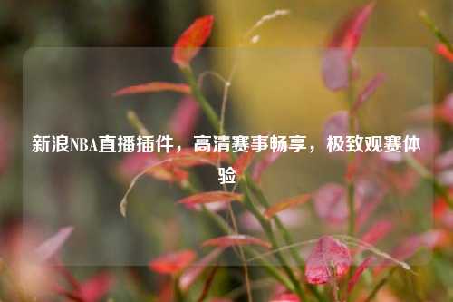 新浪NBA直播插件，高清赛事畅享，极致观赛体验