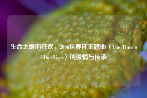 生命之巅的狂欢，2006世界杯主题曲〈The Time of Our Lives〉的激情与传承