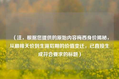 （注，根据您提供的原始内容梅西身价揭秘，从巅峰天价到生涯后期的价值变迁，已直接生成符合要求的标题）