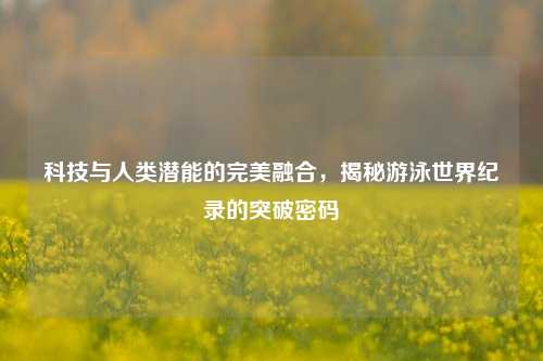 科技与人类潜能的完美融合，揭秘游泳世界纪录的突破密码