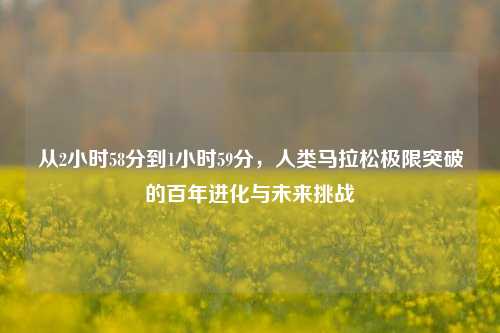 从2小时58分到1小时59分，人类马拉松极限突破的百年进化与未来挑战