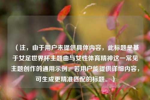 (注,由于用户未提供具体内容,此标题是基于女足世界杯主题曲与女性体育精神这一常见主题创作的通用示例。若用户能提供详细内容,可生成更精准匹配的标题。)