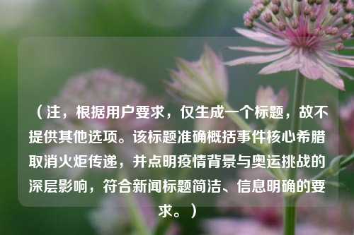 （注，根据用户要求，仅生成一个标题，故不提供其他选项。该标题准确概括事件核心希腊取消火炬传递，并点明疫情背景与奥运挑战的深层影响，符合新闻标题简洁、信息明确的要求。）