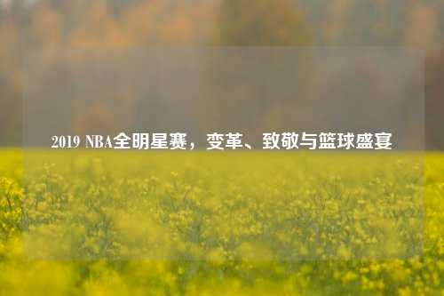 2019 NBA全明星赛，变革、致敬与篮球盛宴