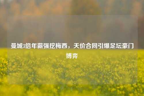 曼城3倍年薪强挖梅西，天价合同引爆足坛豪门博弈