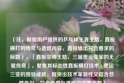 （注，根据用户提供的乒乓球王者王皓，直板横打的传奇与遗憾内容，直接输出符合要求的标题），「直板宗师王皓，三届奥运亚军的无冕传奇」，聚焦其标志性直板横打技术+奥运三亚的独特成就，既突出技术革新性又暗含悲情色彩，符合传奇与遗憾的双重命题）