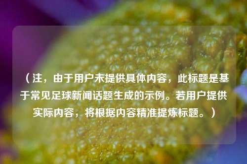 （注，由于用户未提供具体内容，此标题是基于常见足球新闻话题生成的示例。若用户提供实际内容，将根据内容精准提炼标题。）