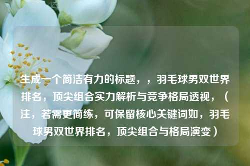 生成一个简洁有力的标题，，羽毛球男双世界排名，顶尖组合实力解析与竞争格局透视，（注，若需更简练，可保留核心关键词如，羽毛球男双世界排名，顶尖组合与格局演变）