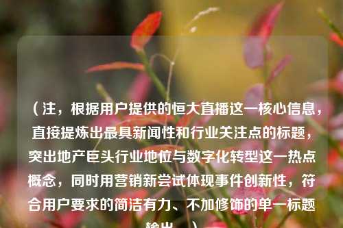 （注，根据用户提供的恒大直播这一核心信息，直接提炼出最具新闻性和行业关注点的标题，突出地产巨头行业地位与数字化转型这一热点概念，同时用营销新尝试体现事件创新性，符合用户要求的简洁有力、不加修饰的单一标题输出。）