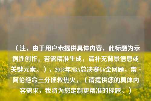 （注，由于用户未提供具体内容，此标题为示例性创作。若需精准生成，请补充背景信息或关键元素。），2013年NBA总决赛G6全回顾，雷·阿伦绝命三分拯救热火，（请提供您的具体内容需求，我将为您定制更精准的标题。）