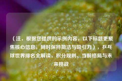（注，根据您提供的示例内容，以下标题更聚焦核心信息，同时保持简洁与吸引力），乒乓球世界排名全解读，积分规则、当前格局与未来挑战