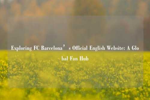 Exploring FC Barcelona’s Official English Website: A Global Fan Hub