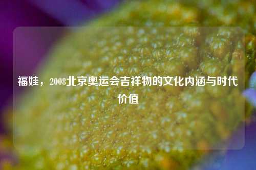 福娃，2008北京奥运会吉祥物的文化内涵与时代价值