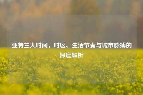 亚特兰大时间，时区、生活节奏与城市脉搏的深度解析