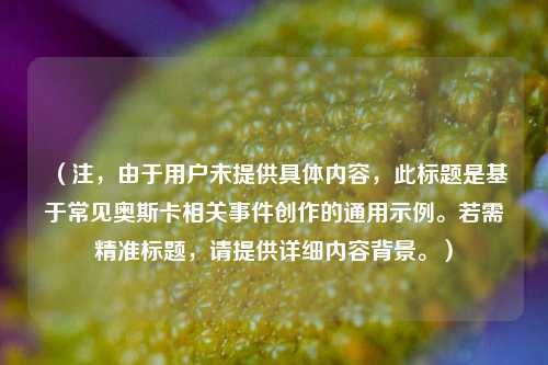 （注，由于用户未提供具体内容，此标题是基于常见奥斯卡相关事件创作的通用示例。若需精准标题，请提供详细内容背景。）