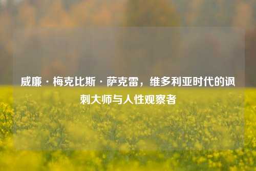 威廉·梅克比斯·萨克雷，维多利亚时代的讽刺大师与人性观察者