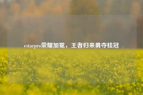 estarpro荣耀加冕，王者归来勇夺桂冠