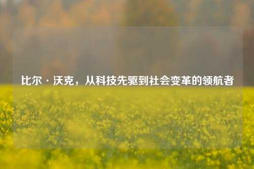 比尔·沃克，从科技先驱到社会变革的领航者
