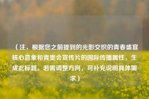 （注，根据您之前提到的光影交织的青春盛宴核心意象和青奥会宣传片的国际传播属性，生成此标题。若需调整方向，可补充说明具体需求）