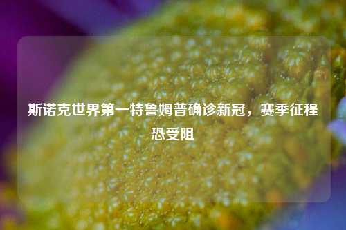 斯诺克世界第一特鲁姆普确诊新冠，赛季征程恐受阻