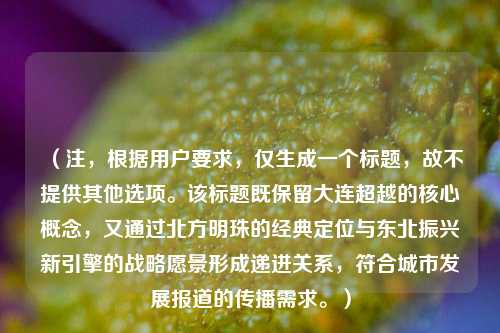 （注，根据用户要求，仅生成一个标题，故不提供其他选项。该标题既保留大连超越的核心概念，又通过北方明珠的经典定位与东北振兴新引擎的战略愿景形成递进关系，符合城市发展报道的传播需求。）