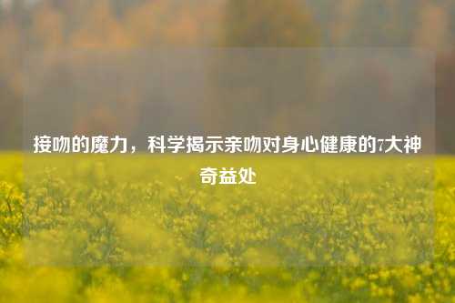 接吻的魔力，科学揭示亲吻对身心健康的7大神奇益处