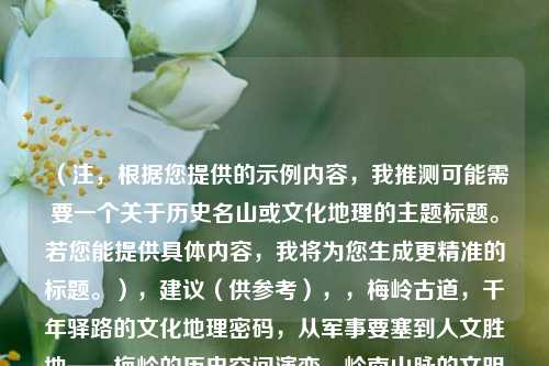 （注，根据您提供的示例内容，我推测可能需要一个关于历史名山或文化地理的主题标题。若您能提供具体内容，我将为您生成更精准的标题。），建议（供参考），，梅岭古道，千年驿路的文化地理密码，从军事要塞到人文胜地——梅岭的历史空间演变，岭南山脉的文明纽带，梅岭地理位置与文化遗产研究，需求，我将立即为您定制唯一标题。