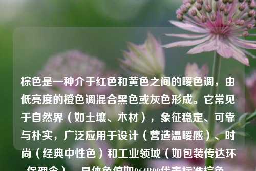 棕色是一种介于红色和黄色之间的暖色调，由低亮度的橙色调混合黑色或灰色形成。它常见于自然界（如土壤、木材），象征稳定、可靠与朴实，广泛应用于设计（营造温暖感）、时尚（经典中性色）和工业领域（如包装传达环保理念）。具体色值如964B00代表标准棕色。